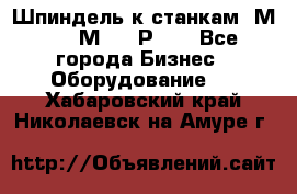 Шпиндель к станкам 6М12, 6М82, 6Р11. - Все города Бизнес » Оборудование   . Хабаровский край,Николаевск-на-Амуре г.